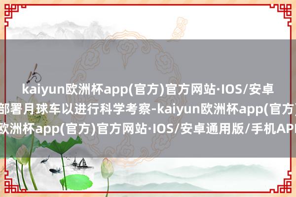 kaiyun欧洲杯app(官方)官方网站·IOS/安卓通用版/手机APP下载并部署月球车以进行科学考察-kaiyun欧洲杯app(官方)官方网站·IOS/安卓通用版/手机APP下载