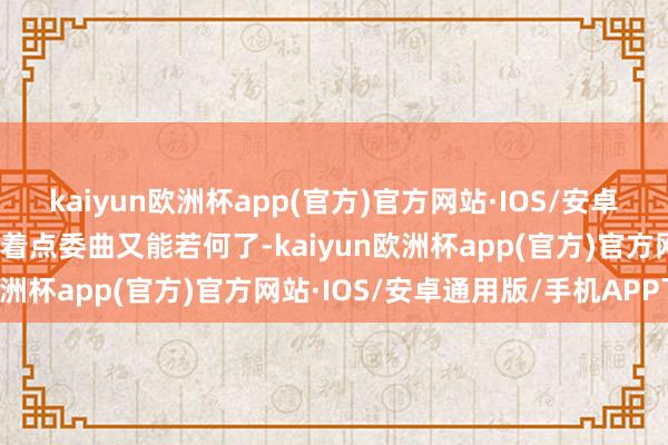 kaiyun欧洲杯app(官方)官方网站·IOS/安卓通用版/手机APP下载受着点委曲又能若何了-kaiyun欧洲杯app(官方)官方网站·IOS/安卓通用版/手机APP下载