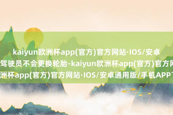 kaiyun欧洲杯app(官方)官方网站·IOS/安卓通用版/手机APP下载但驾驶员不会更换轮胎-kaiyun欧洲杯app(官方)官方网站·IOS/安卓通用版/手机APP下载