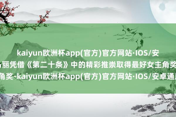 kaiyun欧洲杯app(官方)官方网站·IOS/安卓通用版/手机APP下载马丽凭借《第二十条》中的精彩推崇取得最好女主角奖-kaiyun欧洲杯app(官方)官方网站·IOS/安卓通用版/手机APP下载