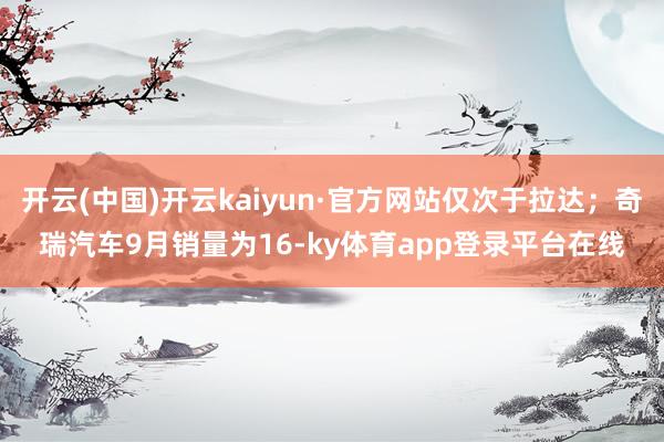 开云(中国)开云kaiyun·官方网站仅次于拉达；奇瑞汽车9月销量为16-ky体育app登录平台在线