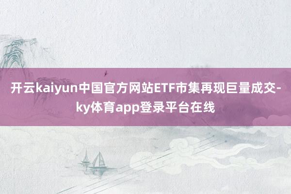 开云kaiyun中国官方网站ETF市集再现巨量成交-ky体育app登录平台在线