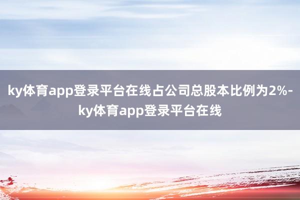 ky体育app登录平台在线占公司总股本比例为2%-ky体育app登录平台在线