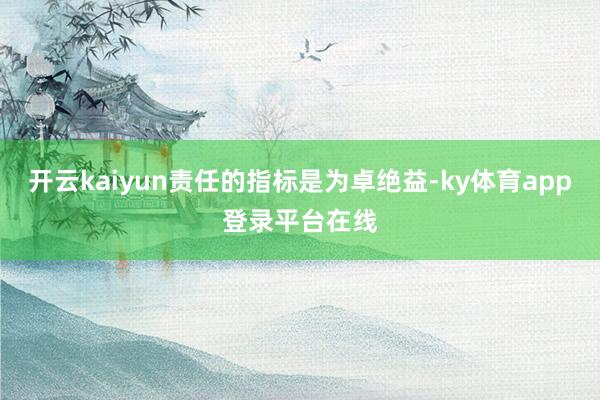 开云kaiyun责任的指标是为卓绝益-ky体育app登录平台在线