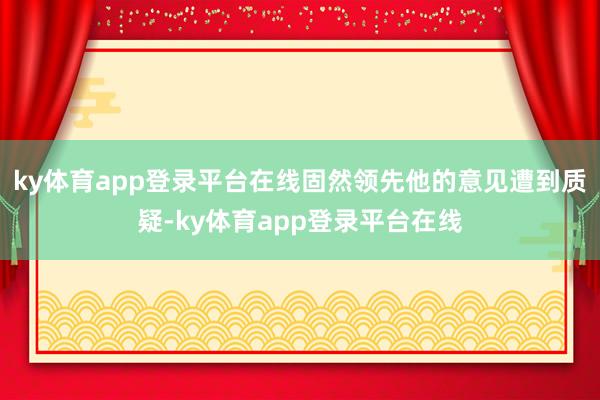 ky体育app登录平台在线固然领先他的意见遭到质疑-ky体育app登录平台在线