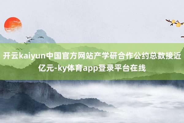 开云kaiyun中国官方网站产学研合作公约总数接近亿元-ky体育app登录平台在线