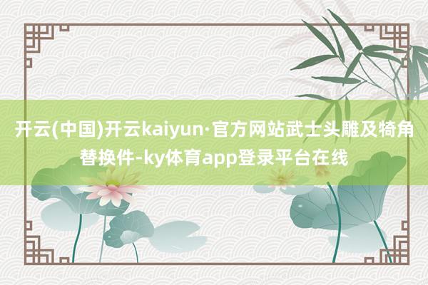 开云(中国)开云kaiyun·官方网站武士头雕及犄角替换件-ky体育app登录平台在线