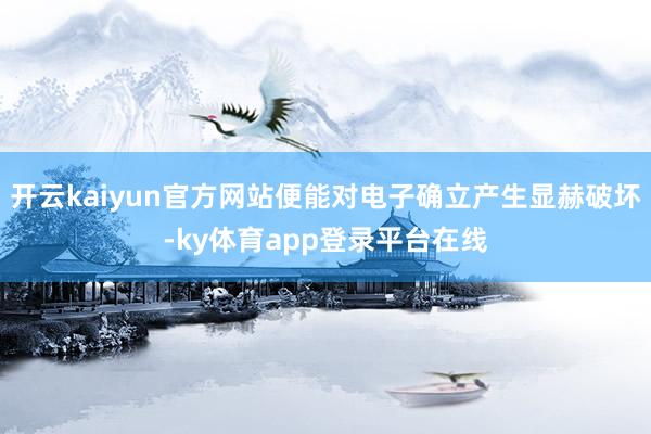 开云kaiyun官方网站便能对电子确立产生显赫破坏-ky体育app登录平台在线