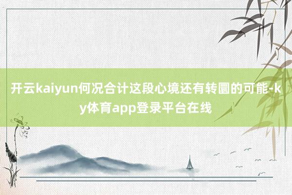 开云kaiyun何况合计这段心境还有转圜的可能-ky体育app登录平台在线