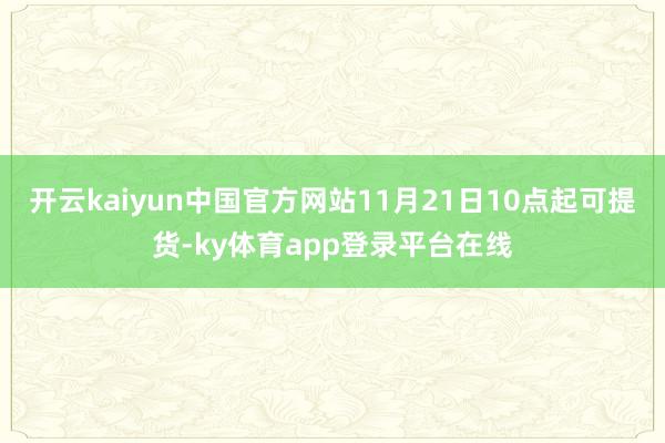 开云kaiyun中国官方网站11月21日10点起可提货-ky体育app登录平台在线