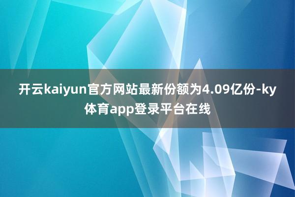 开云kaiyun官方网站最新份额为4.09亿份-ky体育app登录平台在线