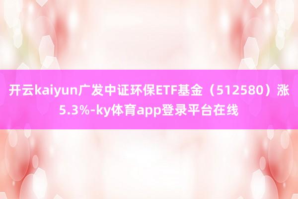 开云kaiyun广发中证环保ETF基金（512580）涨5.3%-ky体育app登录平台在线