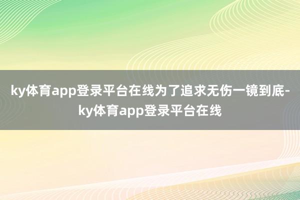 ky体育app登录平台在线为了追求无伤一镜到底-ky体育app登录平台在线