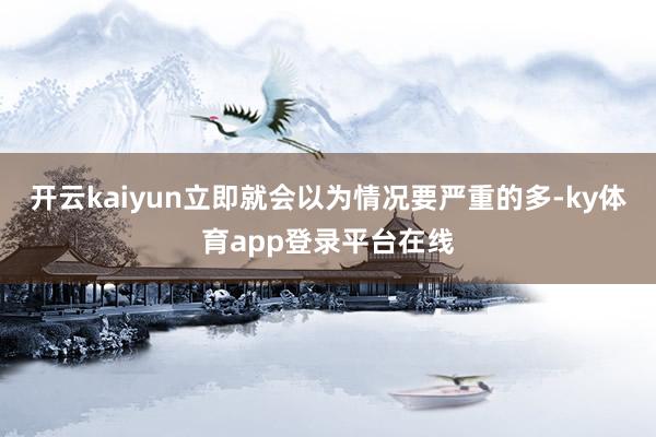 开云kaiyun立即就会以为情况要严重的多-ky体育app登录平台在线