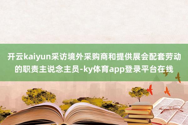 开云kaiyun采访境外采购商和提供展会配套劳动的职责主说念主员-ky体育app登录平台在线