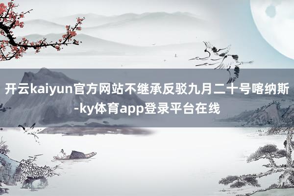 开云kaiyun官方网站不继承反驳九月二十号喀纳斯-ky体育app登录平台在线