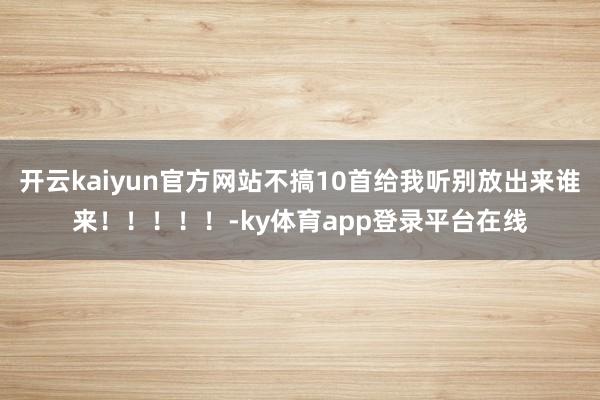 开云kaiyun官方网站不搞10首给我听别放出来谁来！！！！！-ky体育app登录平台在线