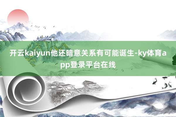 开云kaiyun他还暗意关系有可能诞生-ky体育app登录平台在线