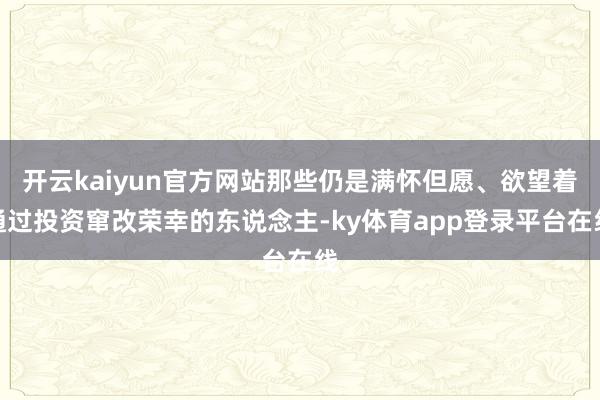 开云kaiyun官方网站那些仍是满怀但愿、欲望着通过投资窜改荣幸的东说念主-ky体育app登录平台在线