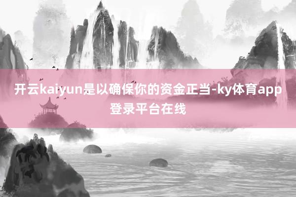 开云kaiyun是以确保你的资金正当-ky体育app登录平台在线