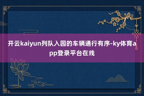 开云kaiyun列队入园的车辆通行有序-ky体育app登录平台在线