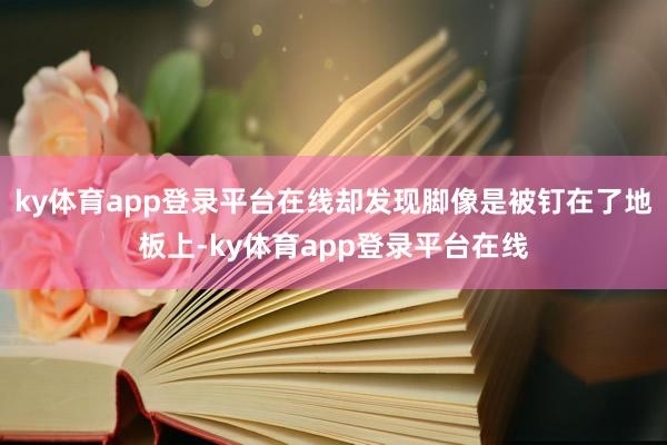 ky体育app登录平台在线却发现脚像是被钉在了地板上-ky体育app登录平台在线