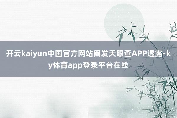 开云kaiyun中国官方网站阐发天眼查APP透露-ky体育app登录平台在线