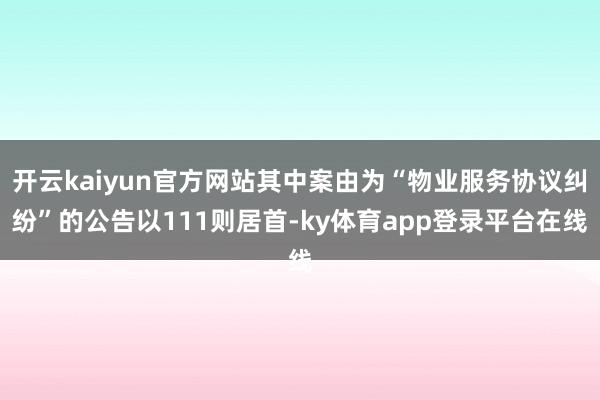 开云kaiyun官方网站其中案由为“物业服务协议纠纷”的公告以111则居首-ky体育app登录平台在线