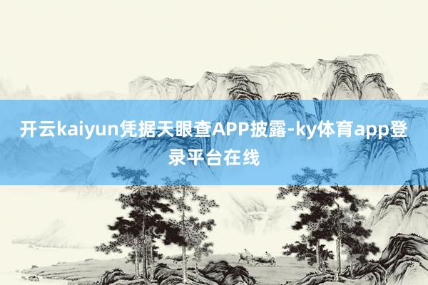 开云kaiyun凭据天眼查APP披露-ky体育app登录平台在线