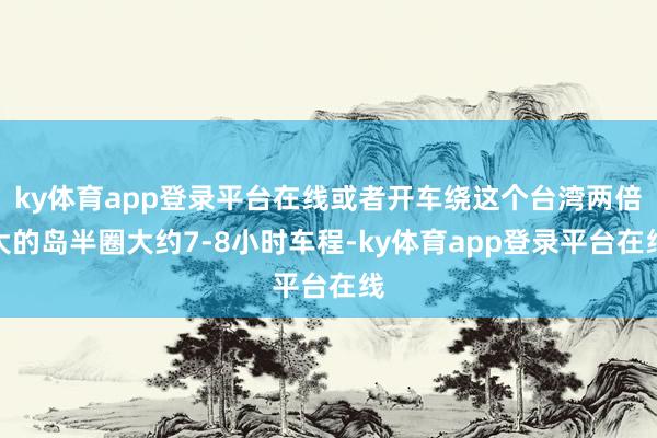 ky体育app登录平台在线或者开车绕这个台湾两倍大的岛半圈大约7-8小时车程-ky体育app登录平台在线