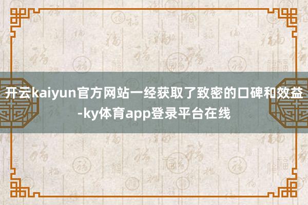 开云kaiyun官方网站一经获取了致密的口碑和效益-ky体育app登录平台在线