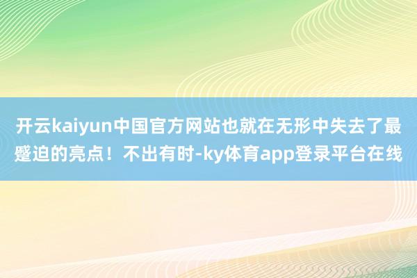 开云kaiyun中国官方网站也就在无形中失去了最蹙迫的亮点！不出有时-ky体育app登录平台在线