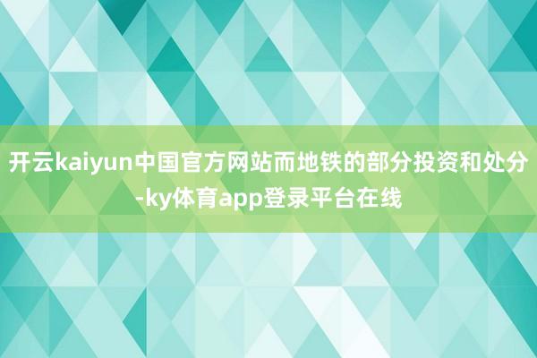 开云kaiyun中国官方网站而地铁的部分投资和处分-ky体育app登录平台在线