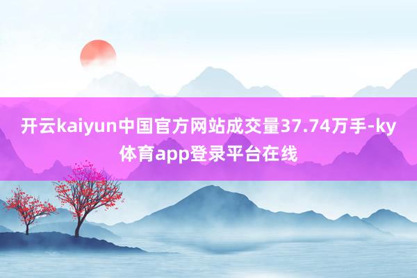 开云kaiyun中国官方网站成交量37.74万手-ky体育app登录平台在线