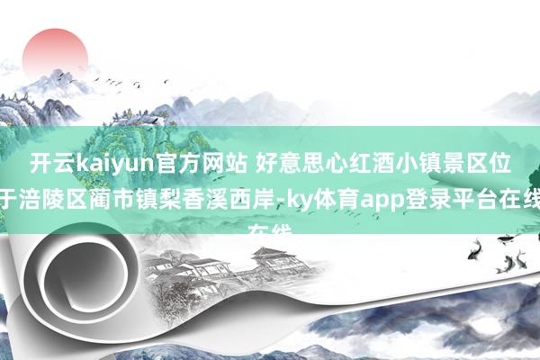 开云kaiyun官方网站 好意思心红酒小镇景区位于涪陵区蔺市镇梨香溪西岸-ky体育app登录平台在线