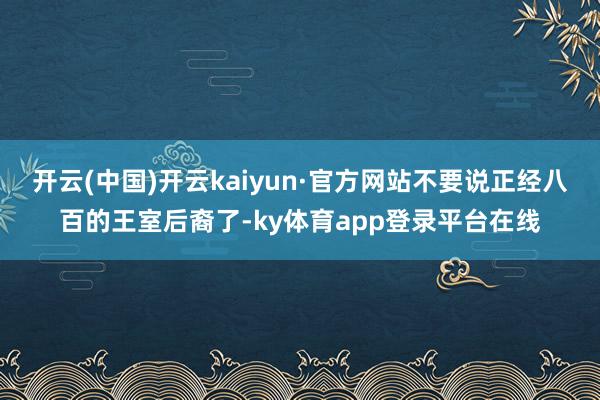 开云(中国)开云kaiyun·官方网站不要说正经八百的王室后裔了-ky体育app登录平台在线