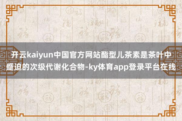 开云kaiyun中国官方网站　　酯型儿茶素是茶叶中蹙迫的次级代谢化合物-ky体育app登录平台在线