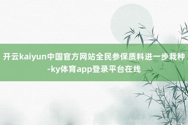 开云kaiyun中国官方网站全民参保质料进一步栽种-ky体育app登录平台在线