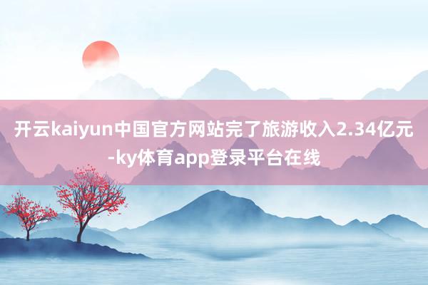 开云kaiyun中国官方网站完了旅游收入2.34亿元-ky体育app登录平台在线