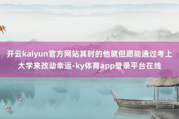 开云kaiyun官方网站其时的他就但愿能通过考上大学来改动幸运-ky体育app登录平台在线