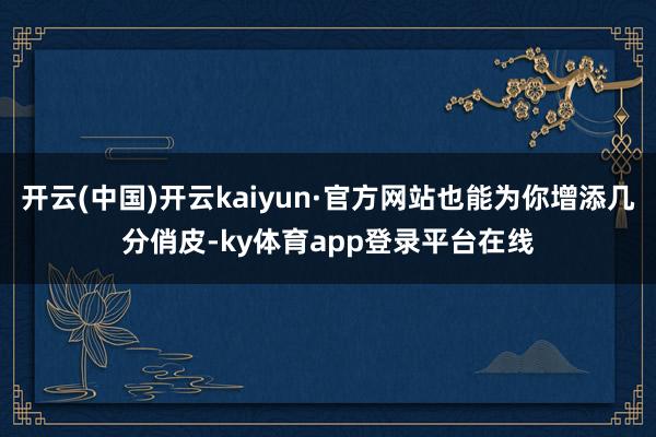 开云(中国)开云kaiyun·官方网站也能为你增添几分俏皮-ky体育app登录平台在线