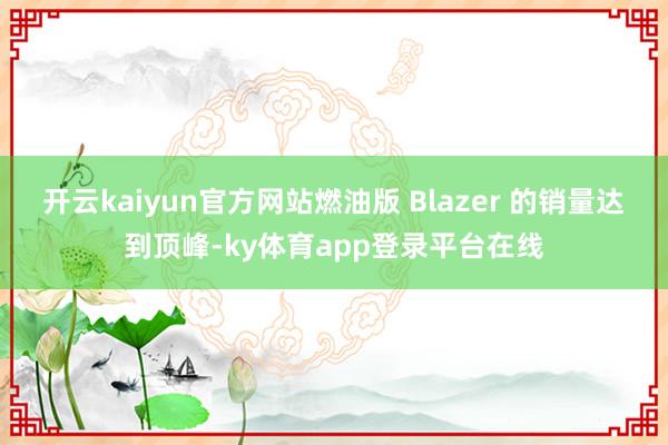 开云kaiyun官方网站燃油版 Blazer 的销量达到顶峰-ky体育app登录平台在线