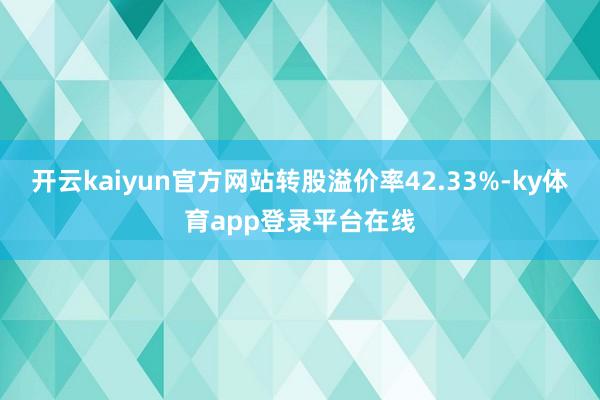 开云kaiyun官方网站转股溢价率42.33%-ky体育app登录平台在线