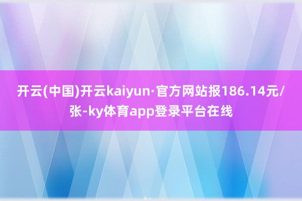 开云(中国)开云kaiyun·官方网站报186.14元/张-ky体育app登录平台在线