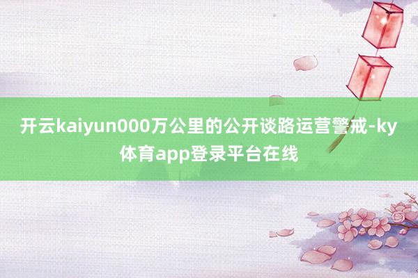 开云kaiyun000万公里的公开谈路运营警戒-ky体育app登录平台在线