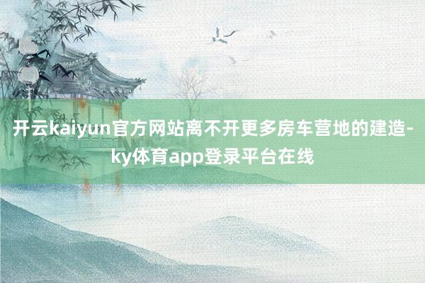 开云kaiyun官方网站离不开更多房车营地的建造-ky体育app登录平台在线