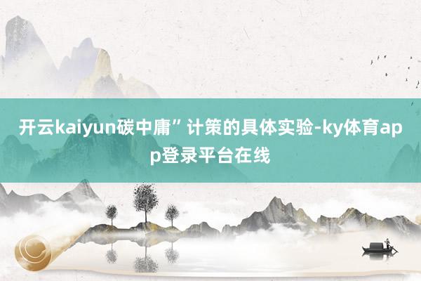 开云kaiyun碳中庸”计策的具体实验-ky体育app登录平台在线