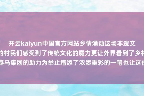 开云kaiyun中国官方网站乡情涌动这场非遗文化的盛宴不仅让马家庄村的村民们感受到了传统文化的魔力更让外界看到了乡村文化的活力与凝合力鑫马集团的助力为举止增添了浓墨重彩的一笔也让这份乡情愈加深厚 发布于：山西省-ky体育app登录平台在线