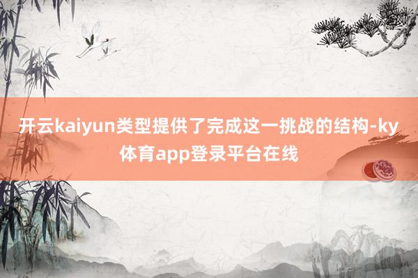 开云kaiyun类型提供了完成这一挑战的结构-ky体育app登录平台在线