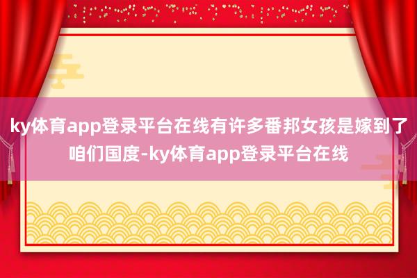 ky体育app登录平台在线有许多番邦女孩是嫁到了咱们国度-ky体育app登录平台在线